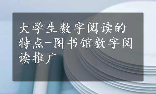 大学生数字阅读的特点-图书馆数字阅读推广