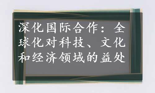 深化国际合作：全球化对科技、文化和经济领域的益处