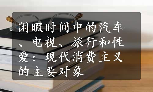 闲暇时间中的汽车、电视、旅行和性爱：现代消费主义的主要对象