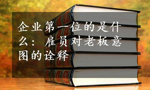 企业第一位的是什么: 雇员对老板意图的诠释