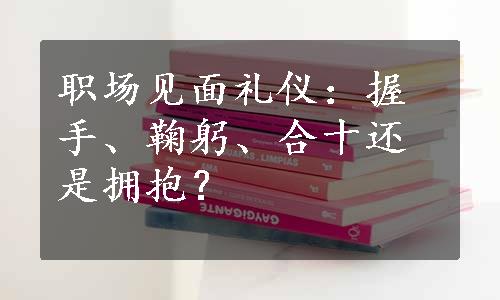 职场见面礼仪：握手、鞠躬、合十还是拥抱？