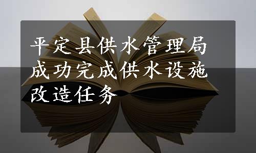 平定县供水管理局成功完成供水设施改造任务