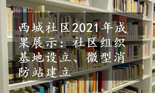 西城社区2021年成果展示：社区组织基地设立、微型消防站建立