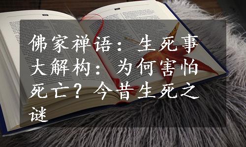 佛家禅语：生死事大解构：为何害怕死亡？今昔生死之谜