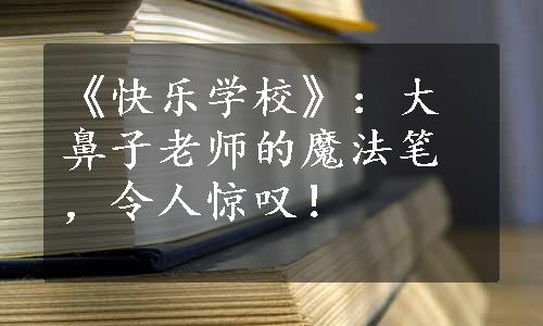 《快乐学校》：大鼻子老师的魔法笔，令人惊叹！