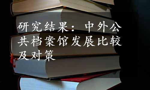 研究结果：中外公共档案馆发展比较及对策