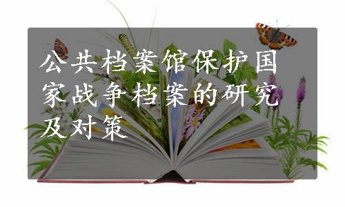 公共档案馆保护国家战争档案的研究及对策