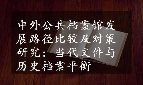 中外公共档案馆发展路径比较及对策研究：当代文件与历史档案平衡