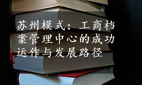 苏州模式：工商档案管理中心的成功运作与发展路径