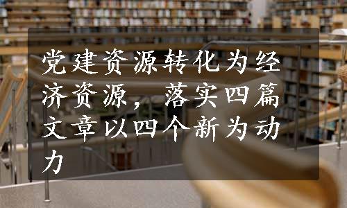 党建资源转化为经济资源，落实四篇文章以四个新为动力