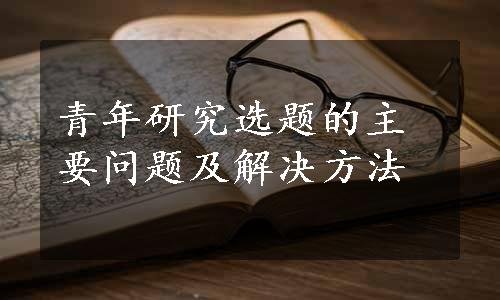 青年研究选题的主要问题及解决方法