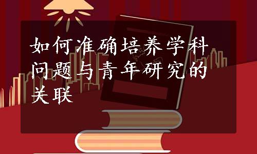 如何准确培养学科问题与青年研究的关联