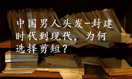 中国男人头发-封建时代到现代，为何选择剪短？