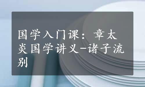 国学入门课：章太炎国学讲义-诸子流别