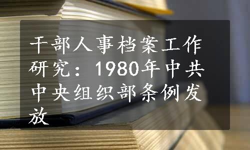 干部人事档案工作研究：1980年中共中央组织部条例发放