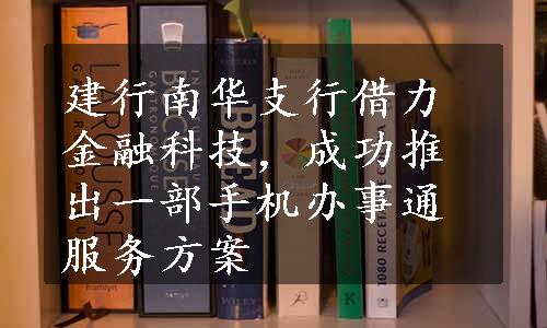 建行南华支行借力金融科技，成功推出一部手机办事通服务方案