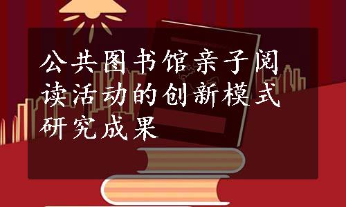 公共图书馆亲子阅读活动的创新模式研究成果