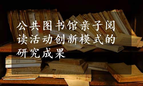 公共图书馆亲子阅读活动创新模式的研究成果