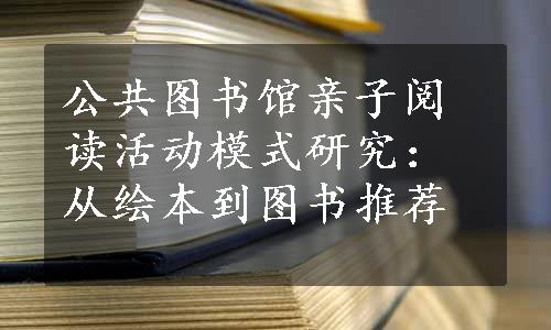 公共图书馆亲子阅读活动模式研究：从绘本到图书推荐