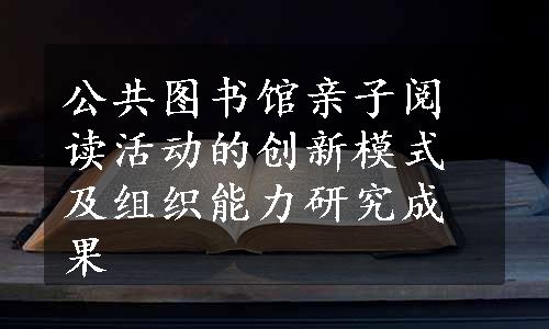 公共图书馆亲子阅读活动的创新模式及组织能力研究成果