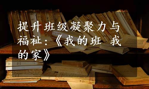 提升班级凝聚力与福祉:《我的班 我的家》