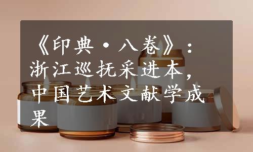 《印典·八卷》：浙江巡抚采进本，中国艺术文献学成果