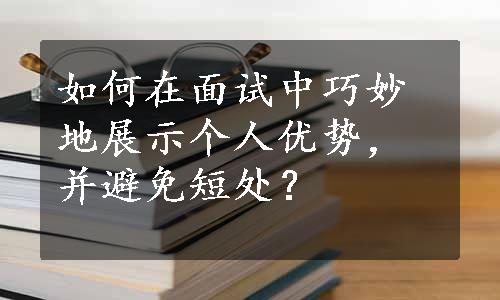 如何在面试中巧妙地展示个人优势，并避免短处？