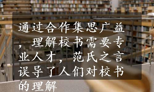 通过合作集思广益，理解校书需要专业人才，范氏之言误导了人们对校书的理解