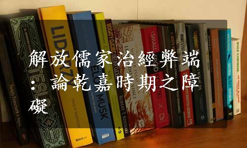 解放儒家治經弊端：論乾嘉時期之障礙