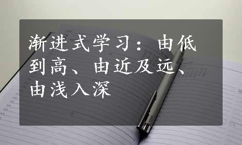 渐进式学习：由低到高、由近及远、由浅入深