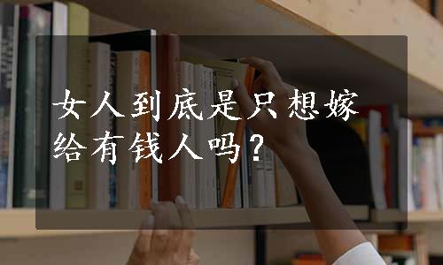 女人到底是只想嫁给有钱人吗？