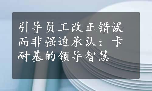 引导员工改正错误而非强迫承认：卡耐基的领导智慧