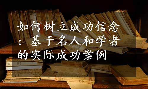 如何树立成功信念：基于名人和学者的实际成功案例