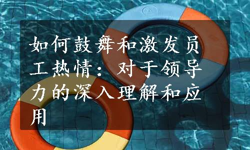 如何鼓舞和激发员工热情：对于领导力的深入理解和应用