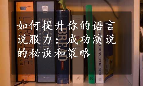 如何提升你的语言说服力：成功演说的秘诀和策略