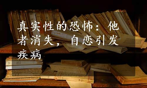 真实性的恐怖：他者消失，自恋引发疾病