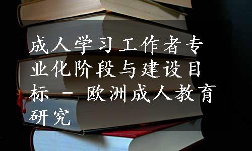 成人学习工作者专业化阶段与建设目标 - 欧洲成人教育研究