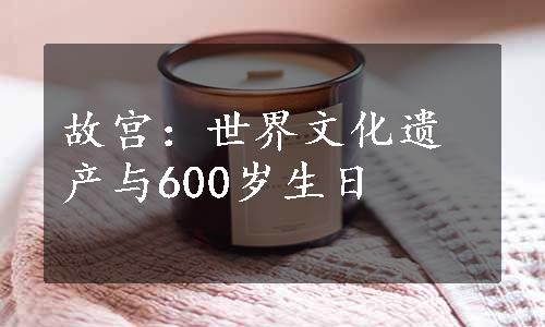 故宫：世界文化遗产与600岁生日