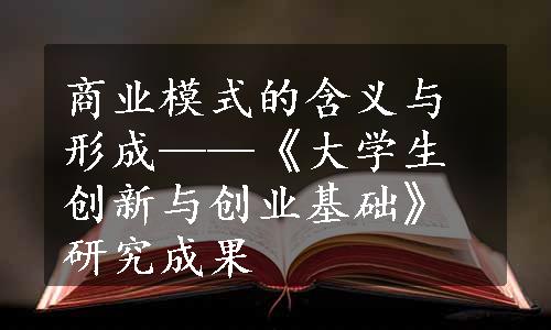 商业模式的含义与形成——《大学生创新与创业基础》研究成果