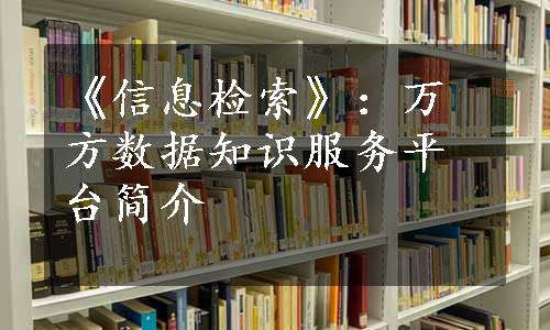 《信息检索》：万方数据知识服务平台简介