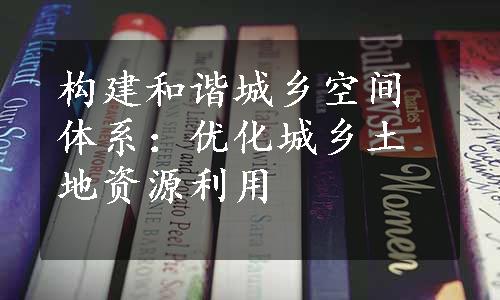 构建和谐城乡空间体系：优化城乡土地资源利用