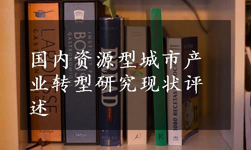 国内资源型城市产业转型研究现状评述