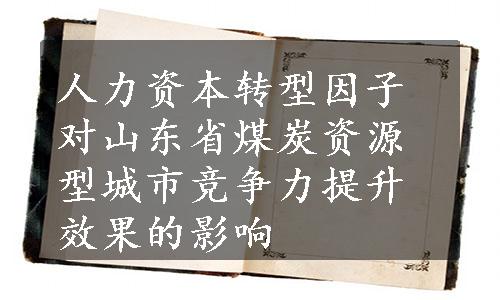 人力资本转型因子对山东省煤炭资源型城市竞争力提升效果的影响