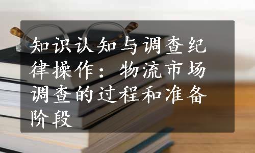 知识认知与调查纪律操作：物流市场调查的过程和准备阶段