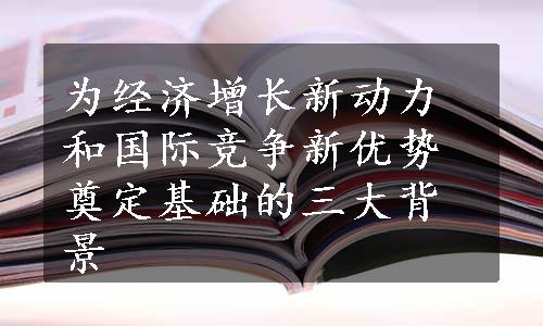 为经济增长新动力和国际竞争新优势奠定基础的三大背景