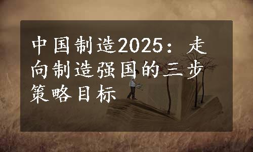 中国制造2025：走向制造强国的三步策略目标