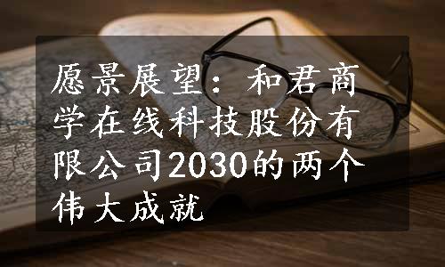 愿景展望：和君商学在线科技股份有限公司2030的两个伟大成就