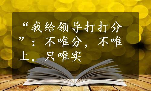 “我给领导打打分”：不唯分，不唯上，只唯实