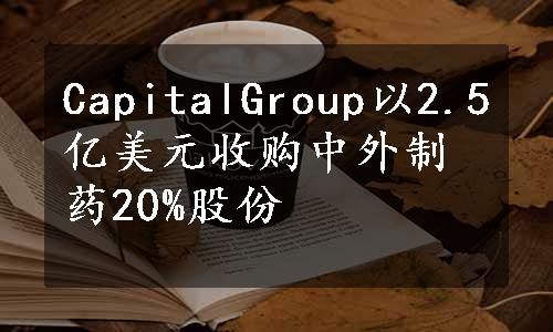 CapitalGroup以2.5亿美元收购中外制药20%股份