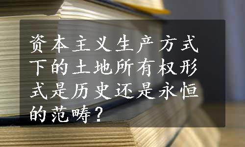 资本主义生产方式下的土地所有权形式是历史还是永恒的范畴？